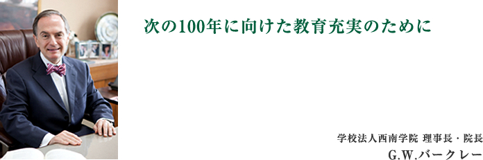 「次の100年に向けた教育充実のために」学校法人西南学院 理事長・院長　G.W.バークレー